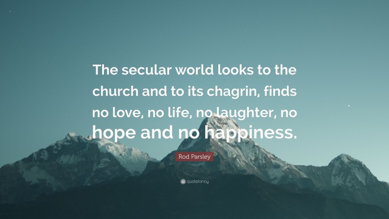 Rod Parsley Quote: “The secular world looks to the church and to its chagrin, finds no love, no life, no laughter, no hope and no happiness.”