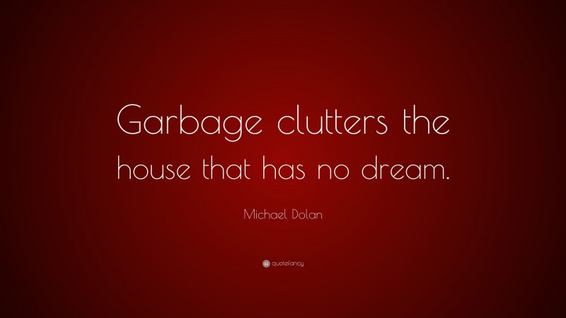 Michael Dolan Quote: “Garbage clutters the house that has no dream.”