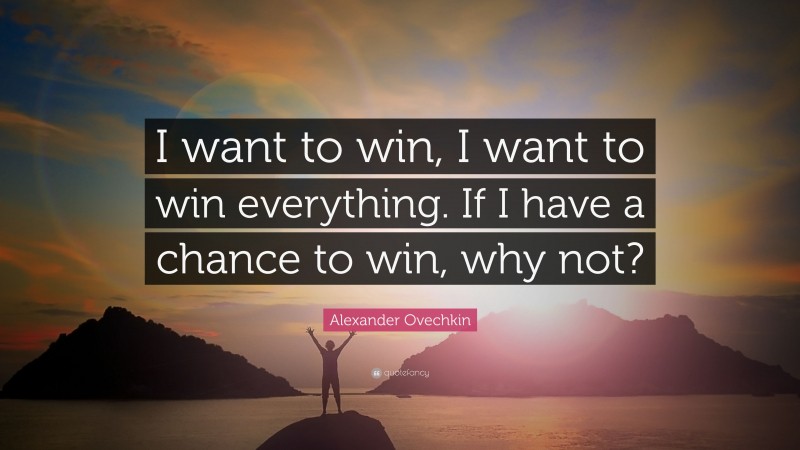 Alexander Ovechkin Quote: “I want to win, I want to win everything. If I have a chance to win, why not?”
