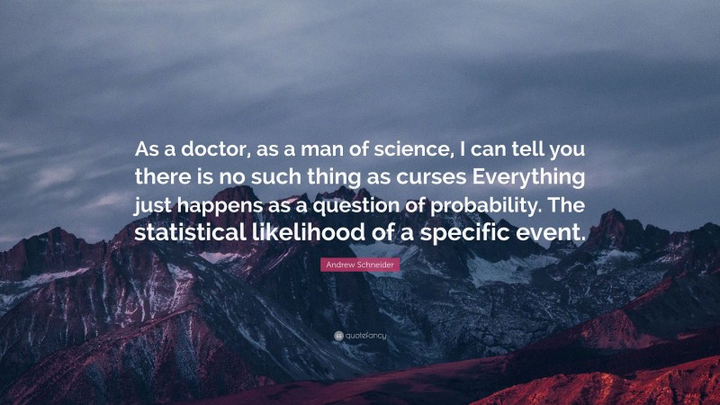 Andrew Schneider Quote: “As a doctor, as a man of science, I can tell you there is no such thing as curses Everything just happens as a question of probability. The statistical likelihood of a specific event.”