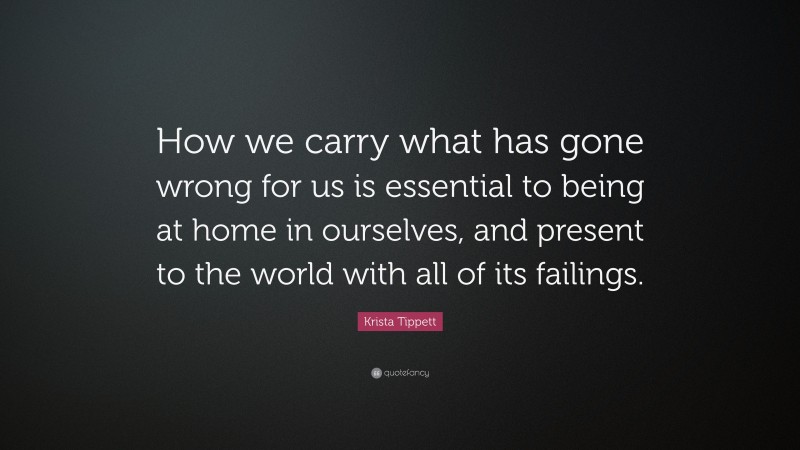 Krista Tippett Quote: “How we carry what has gone wrong for us is essential to being at home in ourselves, and present to the world with all of its failings.”