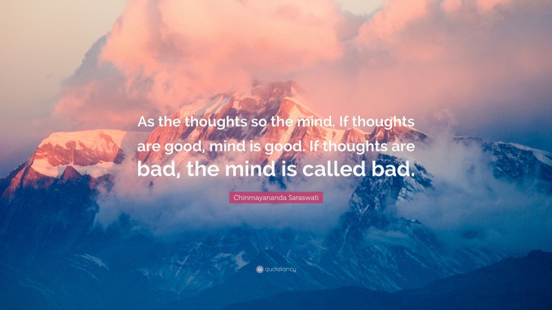 Chinmayananda Saraswati Quote: “As the thoughts so the mind. If thoughts are good, mind is good. If thoughts are bad, the mind is called bad.”
