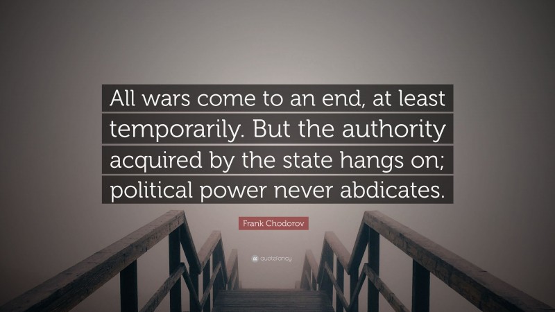 Frank Chodorov Quote: “All wars come to an end, at least temporarily. But the authority acquired by the state hangs on; political power never abdicates.”