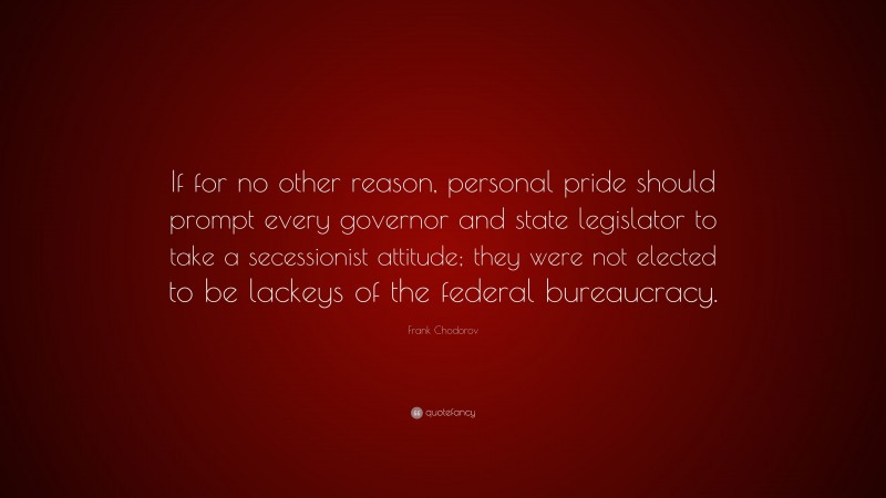 Frank Chodorov Quote: “If for no other reason, personal pride should prompt every governor and state legislator to take a secessionist attitude; they were not elected to be lackeys of the federal bureaucracy.”