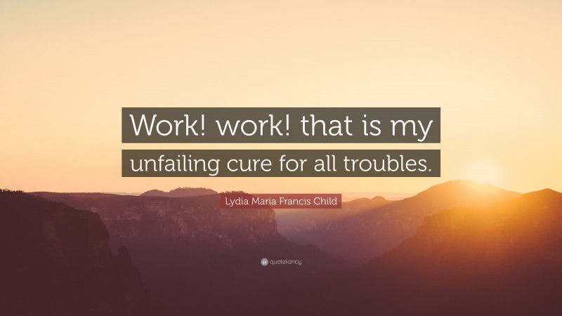 Lydia Maria Francis Child Quote: “Work! work! that is my unfailing cure for all troubles.”