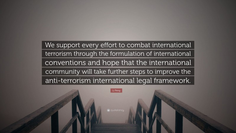 Li Peng Quote: “We support every effort to combat international terrorism through the formulation of international conventions and hope that the international community will take further steps to improve the anti-terrorism international legal framework.”