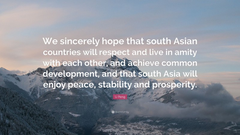 Li Peng Quote: “We sincerely hope that south Asian countries will respect and live in amity with each other, and achieve common development, and that south Asia will enjoy peace, stability and prosperity.”