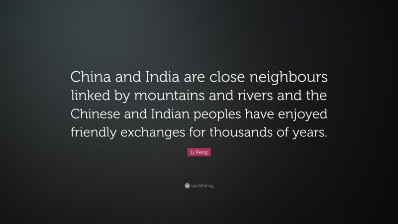 Li Peng Quote: “China and India are close neighbours linked by mountains and rivers and the Chinese and Indian peoples have enjoyed friendly exchanges for thousands of years.”