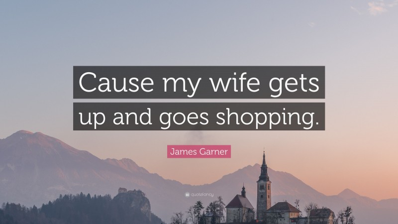 James Garner Quote: “Cause my wife gets up and goes shopping.”
