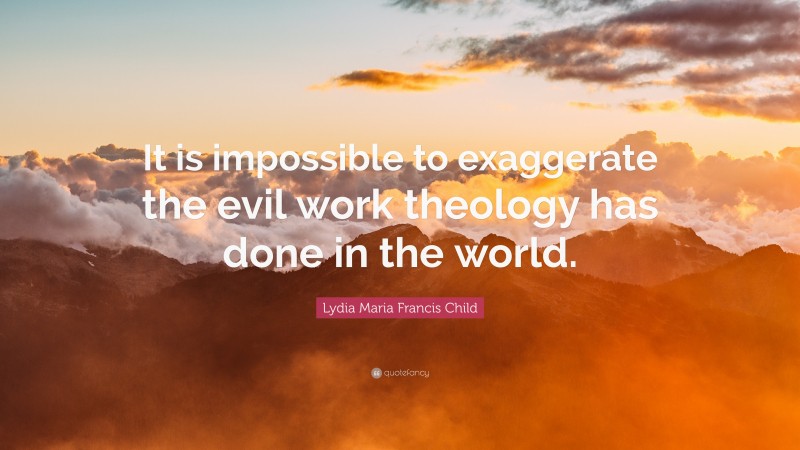 Lydia Maria Francis Child Quote: “It is impossible to exaggerate the evil work theology has done in the world.”