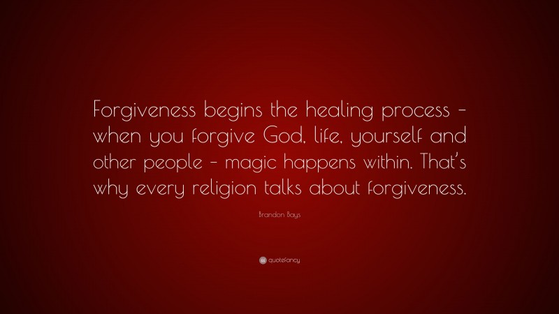 Brandon Bays Quote: “Forgiveness begins the healing process – when you forgive God, life, yourself and other people – magic happens within. That’s why every religion talks about forgiveness.”