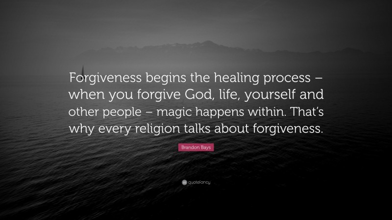 Brandon Bays Quote: “Forgiveness begins the healing process – when you forgive God, life, yourself and other people – magic happens within. That’s why every religion talks about forgiveness.”