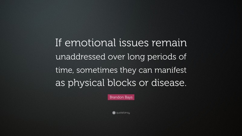 Brandon Bays Quote: “If emotional issues remain unaddressed over long periods of time, sometimes they can manifest as physical blocks or disease.”
