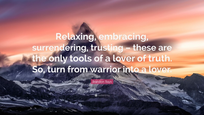 Brandon Bays Quote: “Relaxing, embracing, surrendering, trusting – these are the only tools of a lover of truth. So, turn from warrior into a lover.”