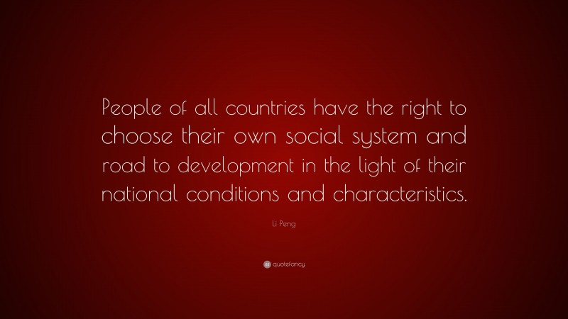 Li Peng Quote: “People of all countries have the right to choose their own social system and road to development in the light of their national conditions and characteristics.”