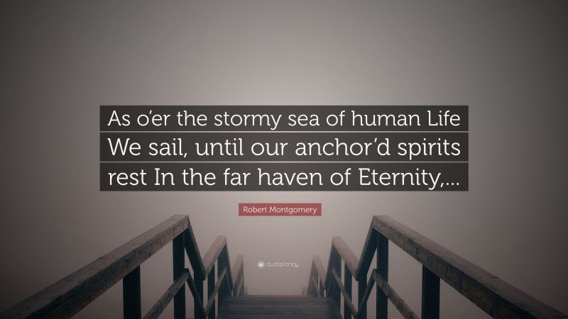 Robert Montgomery Quote: “As o’er the stormy sea of human Life We sail, until our anchor’d spirits rest In the far haven of Eternity,...”