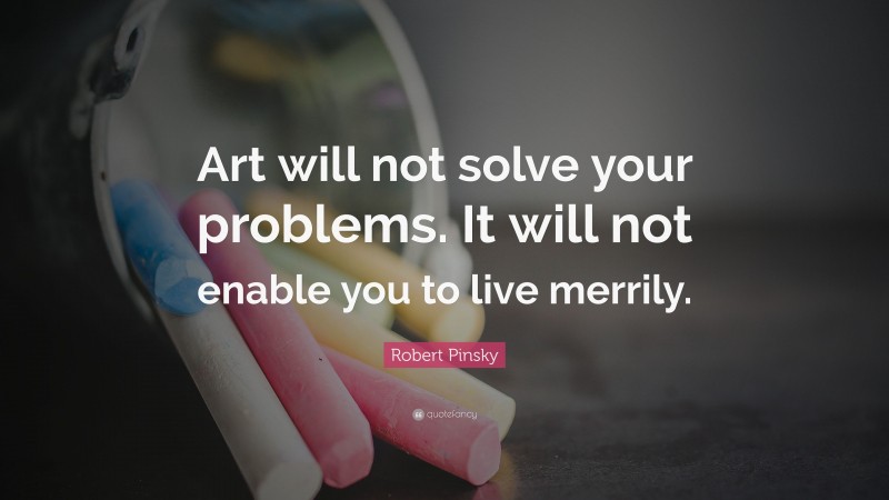 Robert Pinsky Quote: “Art will not solve your problems. It will not enable you to live merrily.”