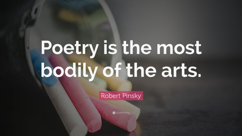 Robert Pinsky Quote: “Poetry is the most bodily of the arts.”