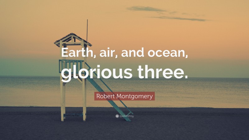 Robert Montgomery Quote: “Earth, air, and ocean, glorious three.”