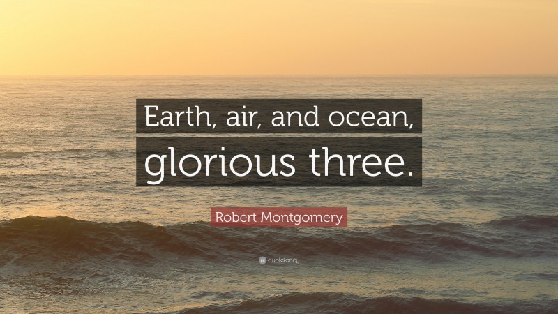 Robert Montgomery Quote: “Earth, air, and ocean, glorious three.”
