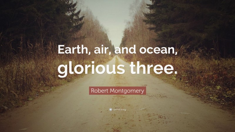 Robert Montgomery Quote: “Earth, air, and ocean, glorious three.”