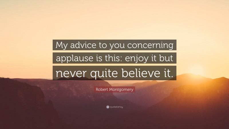 Robert Montgomery Quote: “My advice to you concerning applause is this: enjoy it but never quite believe it.”