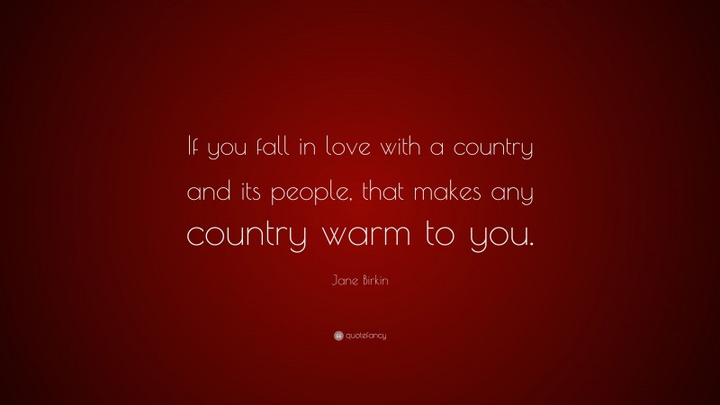 Jane Birkin Quote: “If you fall in love with a country and its people, that makes any country warm to you.”
