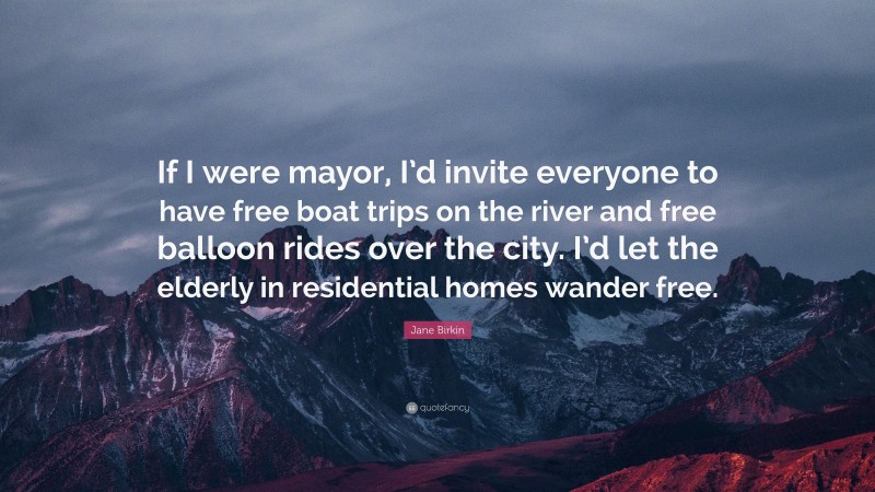 Jane Birkin Quote: “If I were mayor, I’d invite everyone to have free boat trips on the river and free balloon rides over the city. I’d let the elderly in residential homes wander free.”