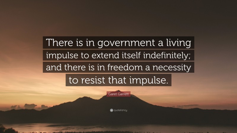 Garet Garrett Quote: “There is in government a living impulse to extend itself indefinitely; and there is in freedom a necessity to resist that impulse.”