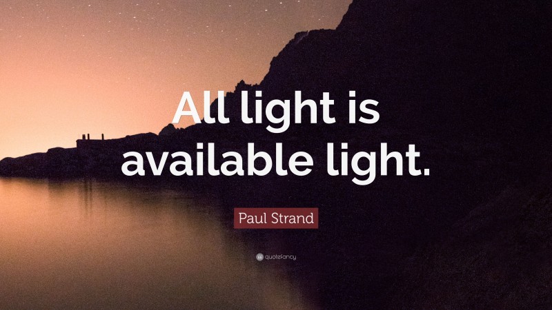 Paul Strand Quote: “All light is available light.”