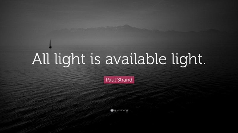 Paul Strand Quote: “All light is available light.”