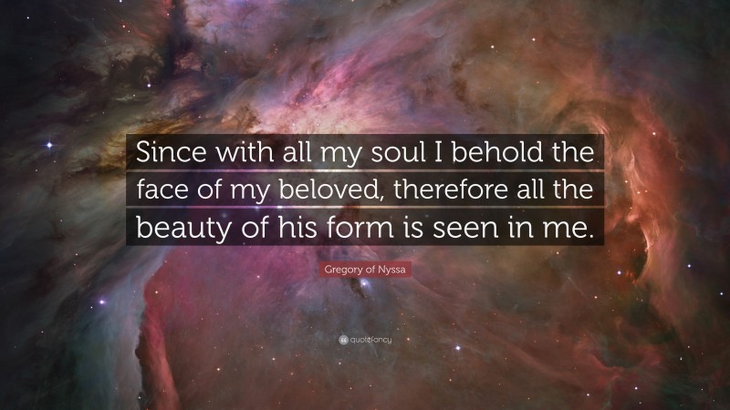 Gregory of Nyssa Quote: “Since with all my soul I behold the face of my beloved, therefore all the beauty of his form is seen in me.”