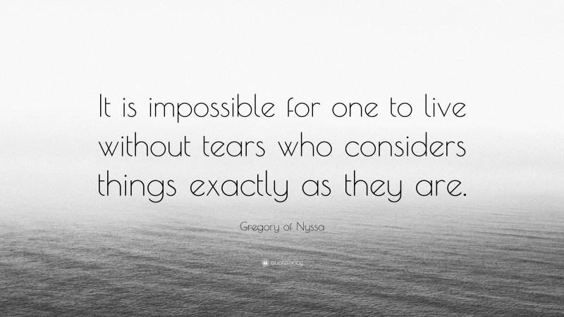 Gregory of Nyssa Quote: “It is impossible for one to live without tears who considers things exactly as they are.”
