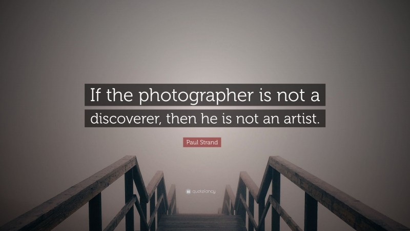 Paul Strand Quote: “If the photographer is not a discoverer, then he is not an artist.”