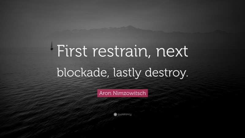 Aron Nimzowitsch Quote: “First restrain, next blockade, lastly destroy.”