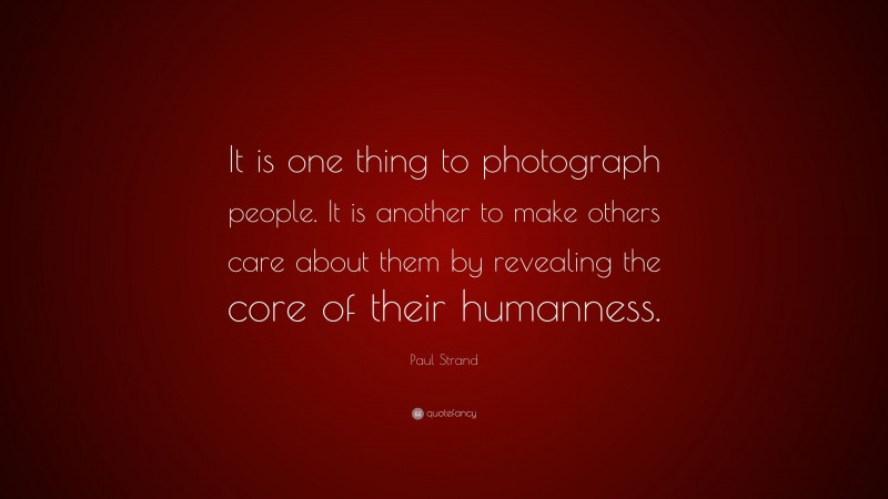 Paul Strand Quote: “It is one thing to photograph people. It is another to make others care about them by revealing the core of their humanness.”