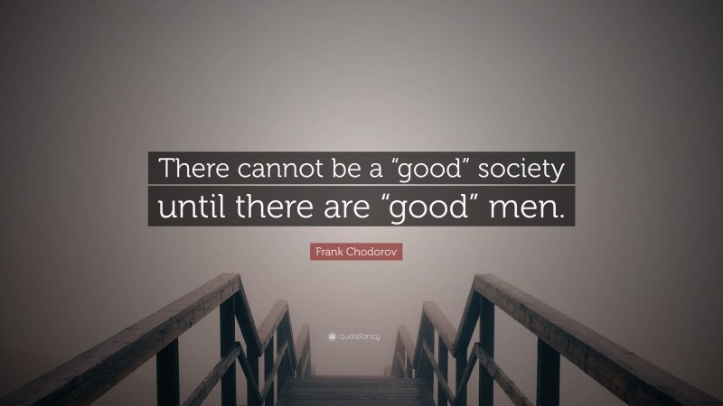 Frank Chodorov Quote: “There cannot be a “good” society until there are “good” men.”