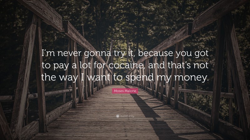 Moses Malone Quote: “I’m never gonna try it, because you got to pay a lot for cocaine, and that’s not the way I want to spend my money.”