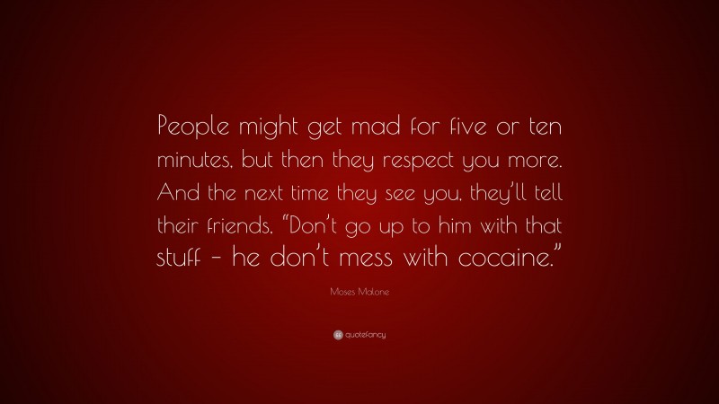 Moses Malone Quote: “People might get mad for five or ten minutes, but then they respect you more. And the next time they see you, they’ll tell their friends, “Don’t go up to him with that stuff – he don’t mess with cocaine.””