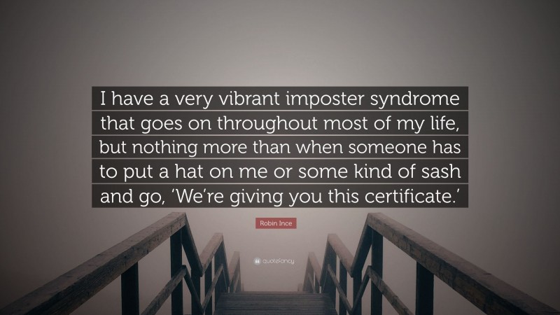 Robin Ince Quote: “I have a very vibrant imposter syndrome that goes on throughout most of my life, but nothing more than when someone has to put a hat on me or some kind of sash and go, ‘We’re giving you this certificate.’”