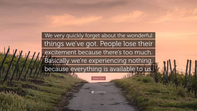 Robin Ince Quote: “We very quickly forget about the wonderful things we’ve got. People lose their excitement because there’s too much. Basically we’re experiencing nothing, because everything is available to us.”