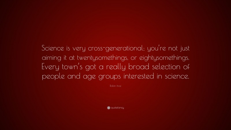 Robin Ince Quote: “Science is very cross-generational; you’re not just aiming it at twentysomethings, or eightysomethings. Every town’s got a really broad selection of people and age groups interested in science.”