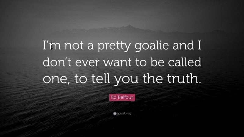 Ed Belfour Quote: “I’m not a pretty goalie and I don’t ever want to be called one, to tell you the truth.”