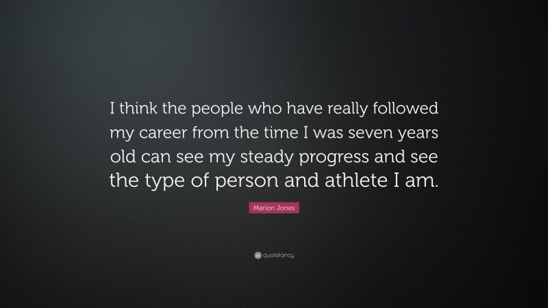 Marion Jones Quote: “I think the people who have really followed my career from the time I was seven years old can see my steady progress and see the type of person and athlete I am.”