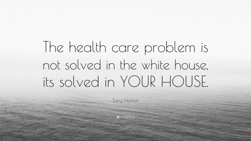 Tony Horton Quote: “The health care problem is not solved in the white house, its solved in YOUR HOUSE.”