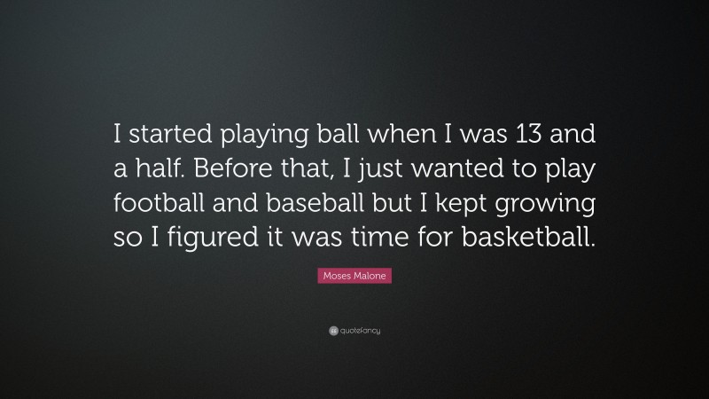 Moses Malone Quote: “I started playing ball when I was 13 and a half. Before that, I just wanted to play football and baseball but I kept growing so I figured it was time for basketball.”