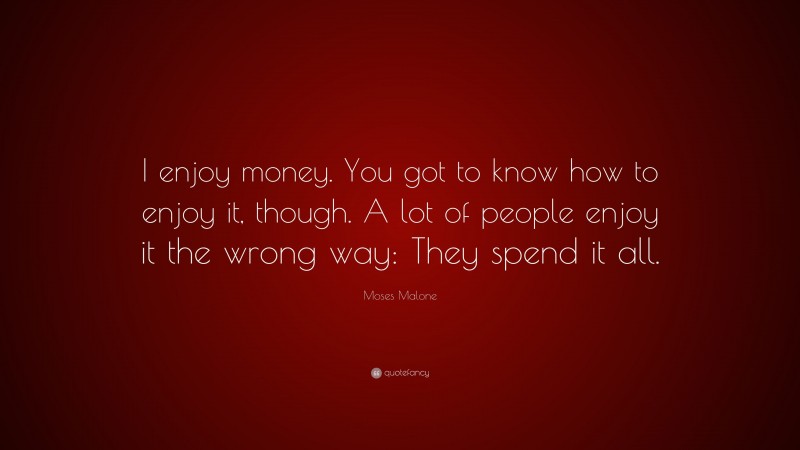 Moses Malone Quote: “I enjoy money. You got to know how to enjoy it, though. A lot of people enjoy it the wrong way: They spend it all.”