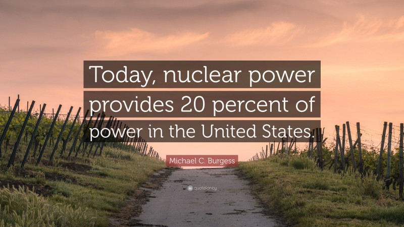 Michael C. Burgess Quote: “Today, nuclear power provides 20 percent of power in the United States.”
