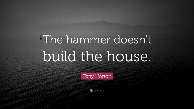 Tony Horton Quote: “The hammer doesn’t build the house.”