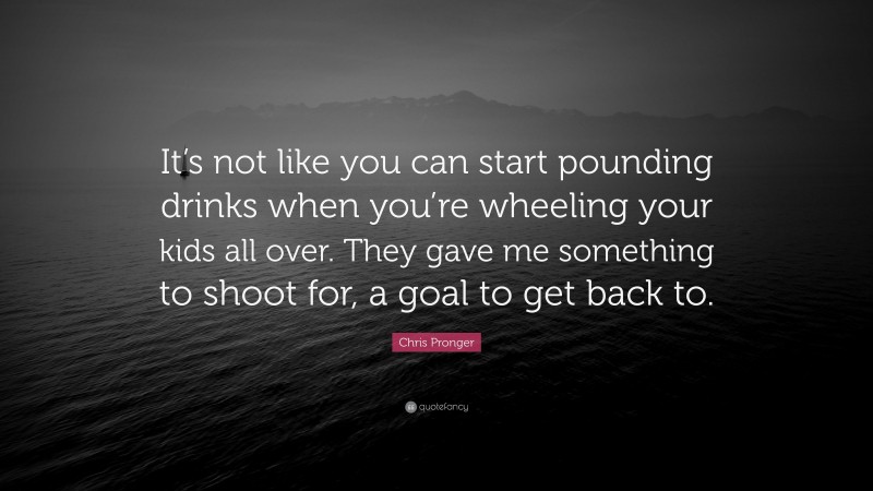 Chris Pronger Quote: “It’s not like you can start pounding drinks when you’re wheeling your kids all over. They gave me something to shoot for, a goal to get back to.”